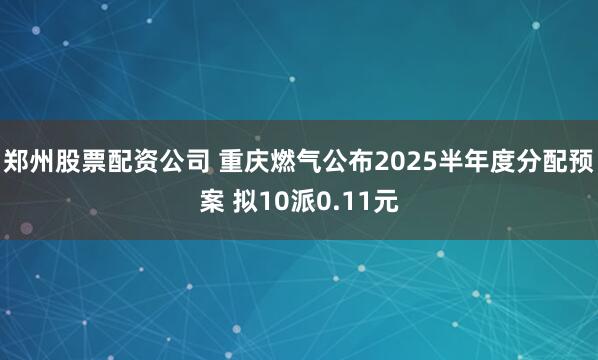 郑州股票配资公司 重庆燃气公布2025半年度分配预案 拟10派0.11元