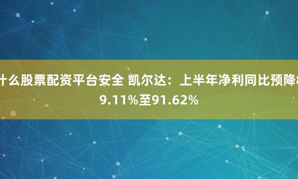 什么股票配资平台安全 凯尔达：上半年净利同比预降89.11%至91.62%