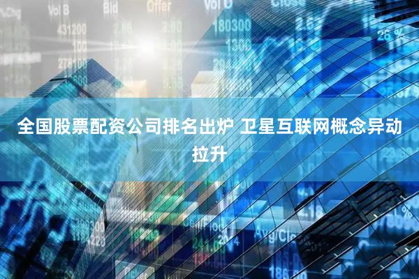 全国股票配资公司排名出炉 卫星互联网概念异动拉升