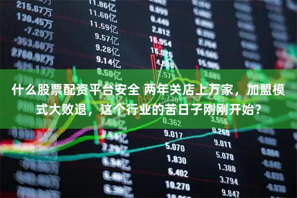 什么股票配资平台安全 两年关店上万家，加盟模式大败退，这个行业的苦日子刚刚开始？
