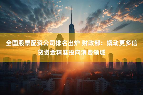 全国股票配资公司排名出炉 财政部：撬动更多信贷资金精准投向消费领域