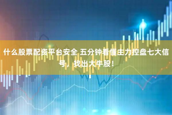 什么股票配资平台安全 五分钟看懂主力控盘七大信号，找出大牛股！
