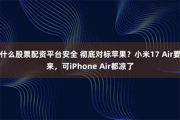 什么股票配资平台安全 彻底对标苹果？小米17 Air要来，可iPhone Air都凉了