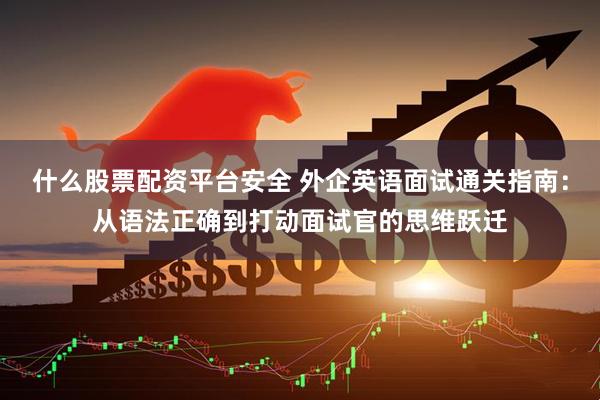 什么股票配资平台安全 外企英语面试通关指南：从语法正确到打动面试官的思维跃迁