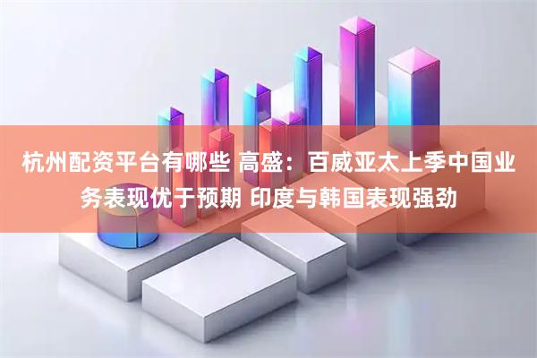 杭州配资平台有哪些 高盛：百威亚太上季中国业务表现优于预期 印度与韩国表现强劲