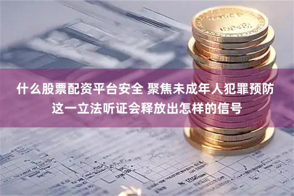 什么股票配资平台安全 聚焦未成年人犯罪预防 这一立法听证会释放出怎样的信号