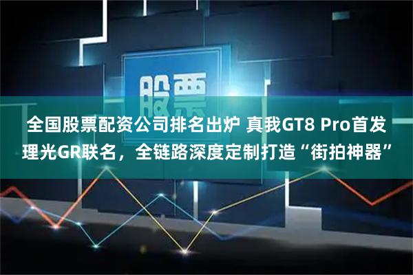 全国股票配资公司排名出炉 真我GT8 Pro首发理光GR联名，全链路深度定制打造“街拍神器”