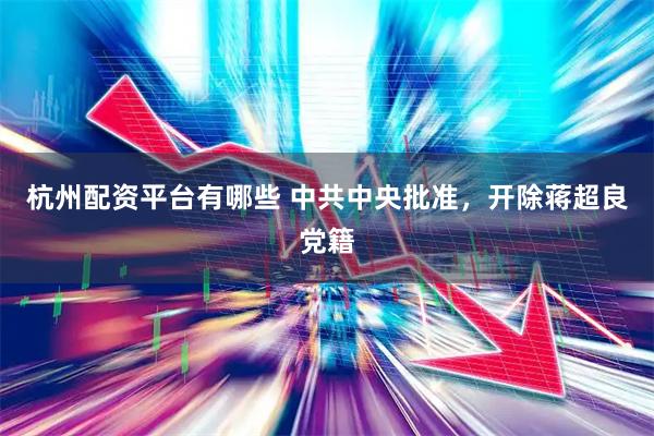 杭州配资平台有哪些 中共中央批准，开除蒋超良党籍