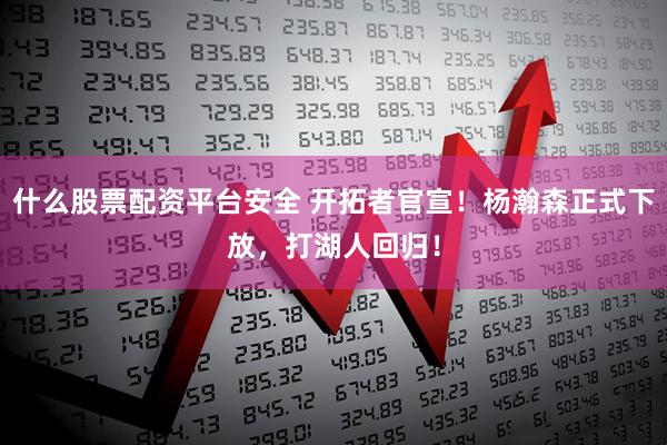 什么股票配资平台安全 开拓者官宣！杨瀚森正式下放，打湖人回归！