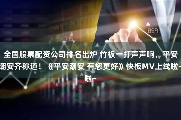 全国股票配资公司排名出炉 竹板一打声声响，平安潮安齐称道！《平安潮安 有您更好》快板MV上线啦~