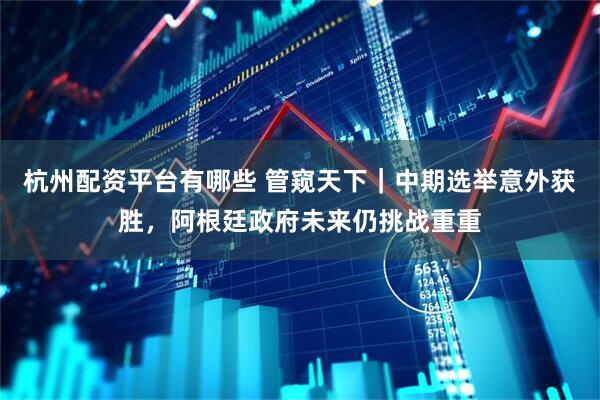 杭州配资平台有哪些 管窥天下｜中期选举意外获胜，阿根廷政府未来仍挑战重重