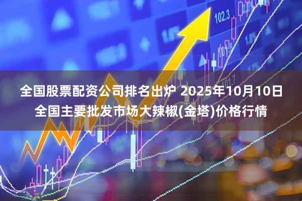 全国股票配资公司排名出炉 2025年10月10日全国主要批发市场大辣椒(金塔)价格行情