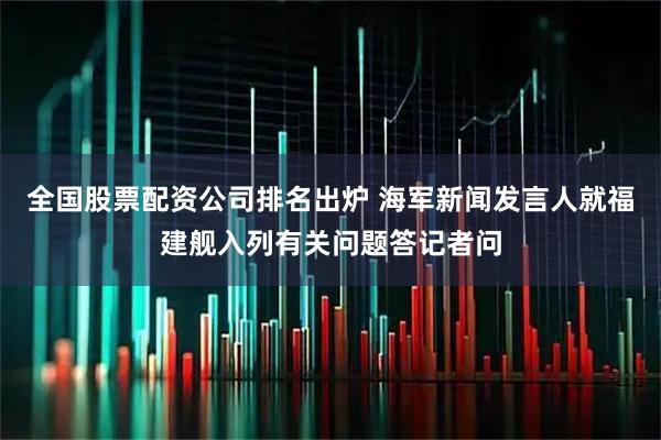 全国股票配资公司排名出炉 海军新闻发言人就福建舰入列有关问题答记者问