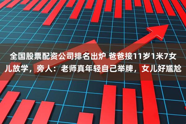 全国股票配资公司排名出炉 爸爸接11岁1米7女儿放学，旁人：老师真年轻自己举牌，女儿好尴尬