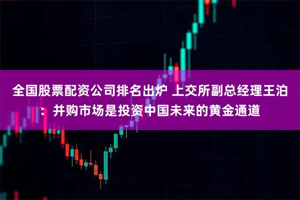 全国股票配资公司排名出炉 上交所副总经理王泊：并购市场是投资中国未来的黄金通道