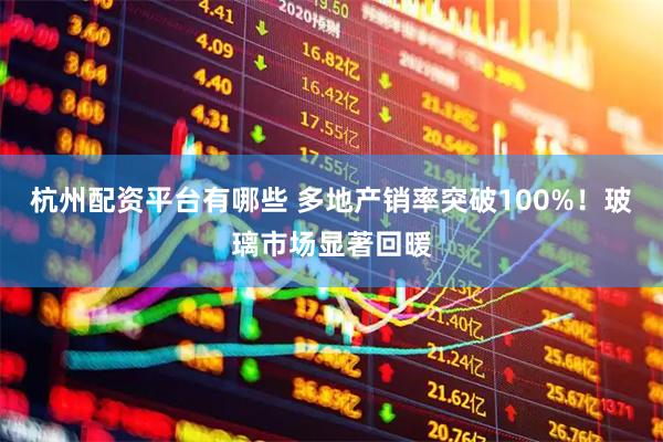 杭州配资平台有哪些 多地产销率突破100%！玻璃市场显著回暖