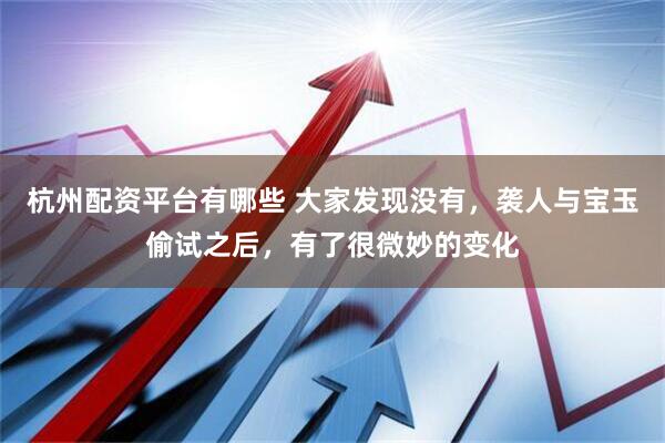 杭州配资平台有哪些 大家发现没有，袭人与宝玉偷试之后，有了很微妙的变化