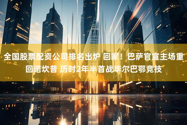 全国股票配资公司排名出炉 回家！巴萨官宣主场重回诺坎普 历时2年半首战毕尔巴鄂竞技