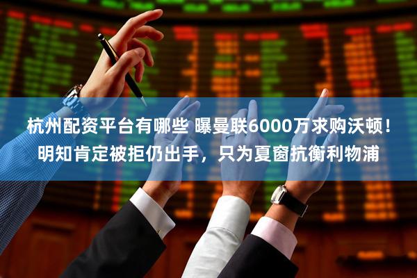 杭州配资平台有哪些 曝曼联6000万求购沃顿！明知肯定被拒仍出手，只为夏窗抗衡利物浦