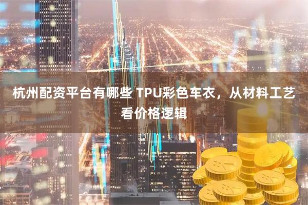 杭州配资平台有哪些 TPU彩色车衣，从材料工艺看价格逻辑