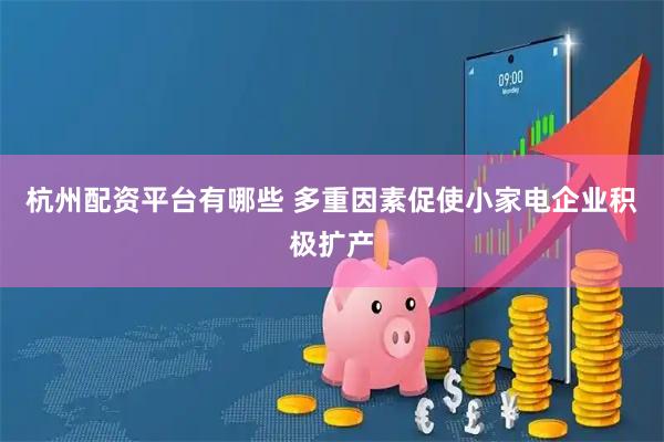 杭州配资平台有哪些 多重因素促使小家电企业积极扩产