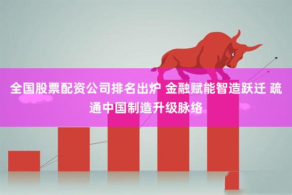 全国股票配资公司排名出炉 金融赋能智造跃迁 疏通中国制造升级脉络