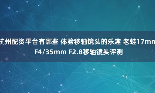 杭州配资平台有哪些 体验移轴镜头的乐趣 老蛙17mm F4/35mm F2.8移轴镜头评测
