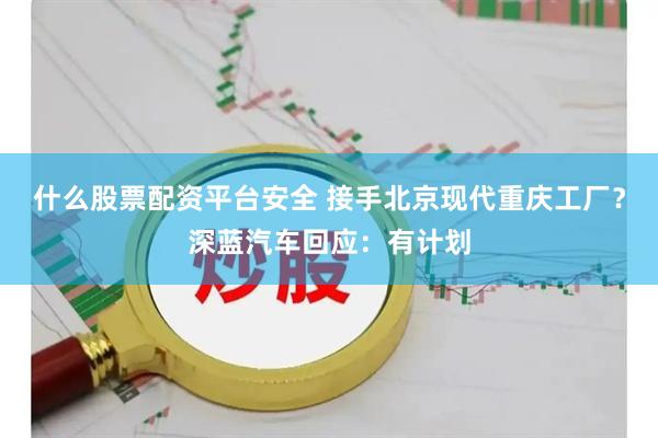 什么股票配资平台安全 接手北京现代重庆工厂？深蓝汽车回应：有计划