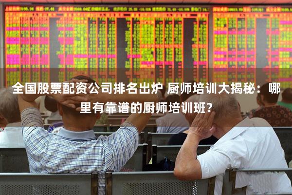全国股票配资公司排名出炉 厨师培训大揭秘：哪里有靠谱的厨师培训班？