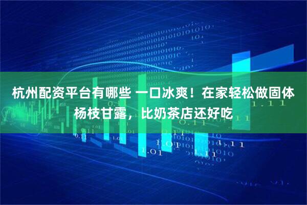 杭州配资平台有哪些 一口冰爽！在家轻松做固体杨枝甘露，比奶茶店还好吃