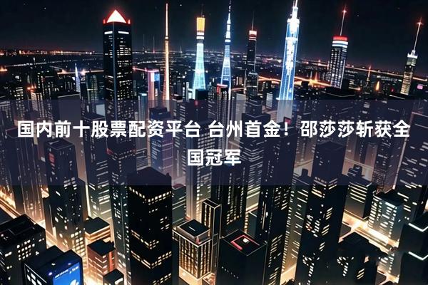 国内前十股票配资平台 台州首金！邵莎莎斩获全国冠军