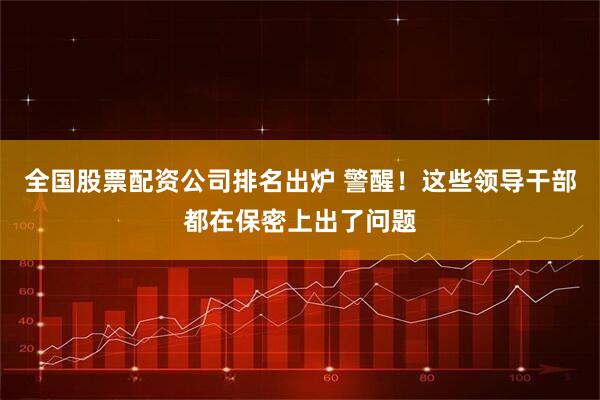 全国股票配资公司排名出炉 警醒！这些领导干部都在保密上出了问题