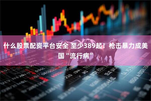 什么股票配资平台安全 至少389起！枪击暴力成美国“流行病”