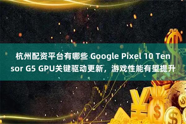杭州配资平台有哪些 Google Pixel 10 Tensor G5 GPU关键驱动更新，游戏性能有望提升