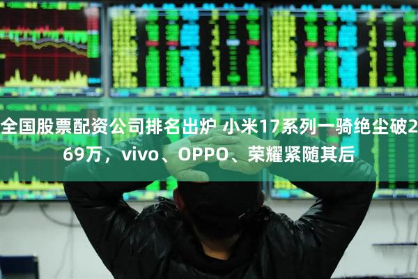 全国股票配资公司排名出炉 小米17系列一骑绝尘破269万，vivo、OPPO、荣耀紧随其后