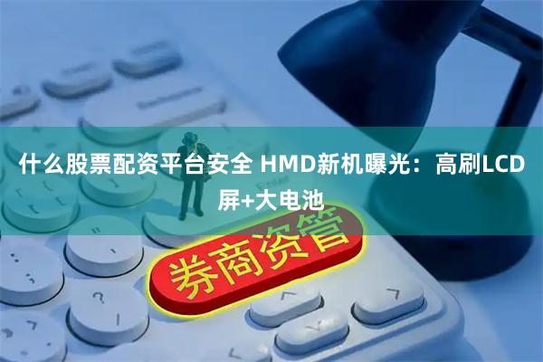 什么股票配资平台安全 HMD新机曝光：高刷LCD屏+大电池