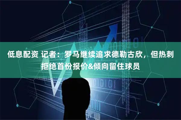 低息配资 记者：罗马继续追求德勒古欣，但热刺拒绝首份报价&倾向留住球员