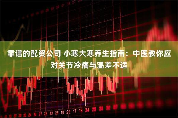 靠谱的配资公司 小寒大寒养生指南：中医教你应对关节冷痛与温差不适