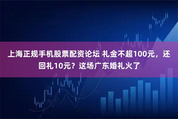 上海正规手机股票配资论坛 礼金不超100元，还回礼10元？这场广东婚礼火了