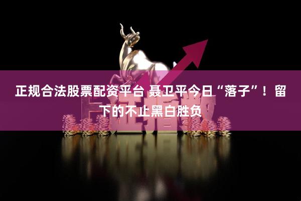 正规合法股票配资平台 聂卫平今日“落子”！留下的不止黑白胜负