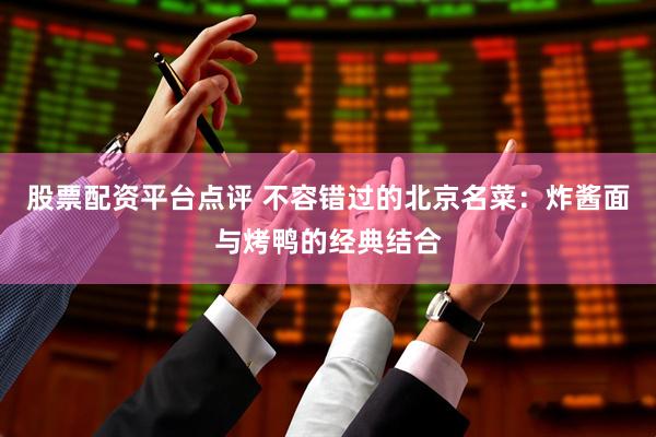 股票配资平台点评 不容错过的北京名菜：炸酱面与烤鸭的经典结合