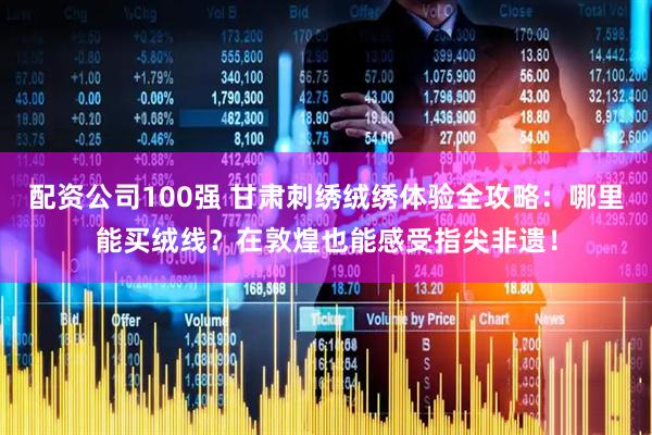 配资公司100强 甘肃刺绣绒绣体验全攻略：哪里能买绒线？在敦煌也能感受指尖非遗！