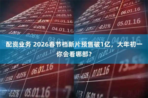 配资业务 2026春节档新片预售破1亿，大年初一你会看哪部？