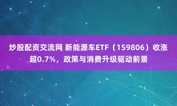 炒股配资交流网 新能源车ETF（159806）收涨超0.7%，政策与消费升级驱动前景