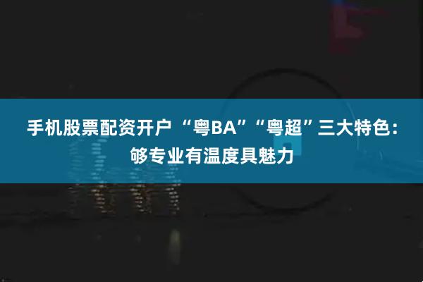 手机股票配资开户 “粤BA”“粤超”三大特色：够专业有温度具魅力