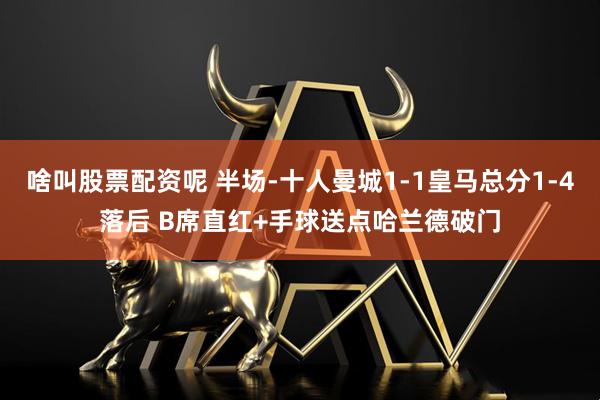 啥叫股票配资呢 半场-十人曼城1-1皇马总分1-4落后 B席直红+手球送点哈兰德破门