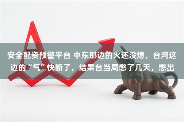 安全配资预警平台 中东那边的火还没熄，台湾这边的“气”快断了，结果台当局憋了几天，憋出
