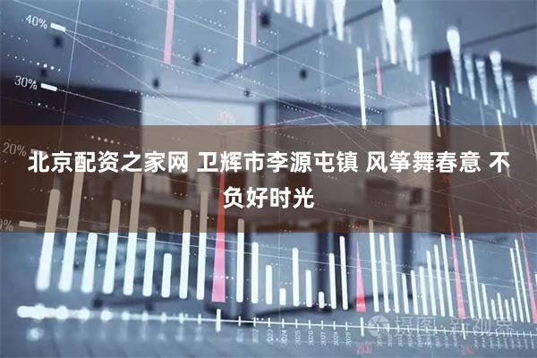 北京配资之家网 卫辉市李源屯镇 风筝舞春意 不负好时光
