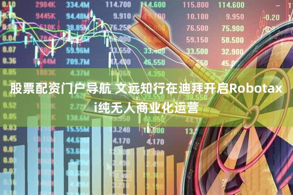 股票配资门户导航 文远知行在迪拜开启Robotaxi纯无人商业化运营