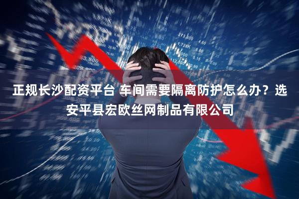 正规长沙配资平台 车间需要隔离防护怎么办？选安平县宏欧丝网制品有限公司